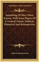 Something of Men I Have Known, with Some Papers of a General Nature, Political, Historical and Retrospective