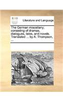 The German miscellany; consisting of dramas, dialogues, tales, and novels. Translated ... by A. Thompson, ...