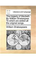 The Tragedy of Macbeth. by William Shakespear. to Which Are Added All the Original Songs.
