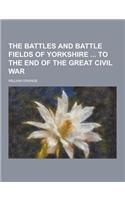 The Battles and Battle Fields of Yorkshire to the End of the Great Civil War