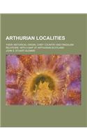 Arthurian Localities; Their Historical Origin, Chief Country and Fingalian Relations. with a Map of Arthurian Scotland