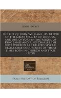The Life of John Williams, LD. Keeper of the Great Seal, BP. of Lincoln, and Abp. of York in the Reigns of King James and King Charles the First Wherein Are Related Several Remarkable Occurences of Those Times Both in Church and State (1700)