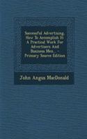 Successful Advertising, How to Accomplish It: A Practical Work for Advertisers and Business Men... - Primary Source Edition