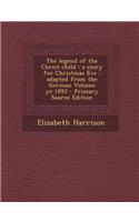 The Legend of the Christ Child: A Story for Christmas Eve: Adapted from the German Volume Yr.1893 - Primary Source Edition