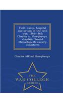 Field, Camp, Hospital and Prison in the Civil War, 1863-1865; Charles A. Humphreys, Chaplain, Second Massachusetts Cavalry Volunteers - War College Series
