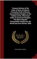 Treason History of the Order of Sons of Liberty, Formerly Circle of Honor, Succeeded by Knights of the Golden Circle, Afterward Order of American Knights. The Most Gigantic Treasonable Conspiracy the World has Ever Known. 1864