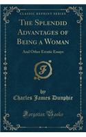 The Splendid Advantages of Being a Woman: And Other Erratic Essays (Classic Reprint)