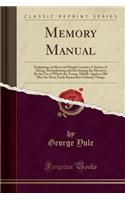 Memory Manual: Explaining, in Short and Simple Lessons; A System of Aiding, Strengthening and Developing the Memory; By the Use of Which the Young, Middle-Aged or Old May the More Easily Remember Ordinary Things (Classic Reprint)