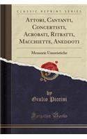 Attori, Cantanti, Concertisti, Acrobati, Ritratti, Macchiette, Aneddoti: Memorie Umoristiche (Classic Reprint)