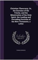 Christian Theocracy, Or, the Doctrine of the Trinity, and the Ministration of the Holy Spirit, the Leading and Pervading Doctrine of the New Testament, a Letter: (English)