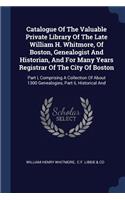 Catalogue Of The Valuable Private Library Of The Late William H. Whitmore, Of Boston, Genealogist And Historian, And For Many Years Registrar Of The City Of Boston