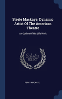 Steele Mackaye, Dynamic Artist Of The American Theatre: An Outline Of His Life Work