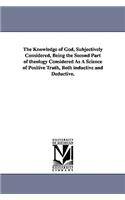 Knowledge of God, Subjectively Considered, Being the Second Part of theology Considered As A Science of Positive Truth, Both inductive and Deductive.