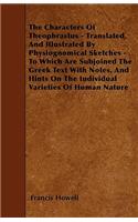 The Characters Of Theophrastus - Translated, And Illustrated By Physiognomical Sketches - To Which Are Subjoined The Greek Text With Notes, And Hints On The Individual Varieties Of Human Nature