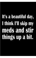 It's A Beautiful Day I Think I'll Skip My Meds and Stir Things Up A Bit.: Sarcastic Journal - 6"x 9" 120 Blank Lined Pages Joke Diary - Funny Sayings Notebook - Great Gifts For Coworkers Employees And Staff Members Employe