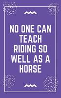 No one can teach riding so well as a horse: Best Teacher Notebook - Best Gift For Teacher - Lined Journal 6" x 9"