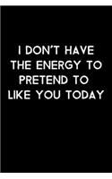 I Don't Have The Energy to Pretend To Like You Today: 105 Undated Pages: Humor: Paperback Journal