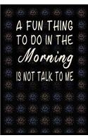 A Fun Thing to Do in the Morning Is Not Talk to Me: Humor Notebook Great Gift Ideas Journal for Women Men