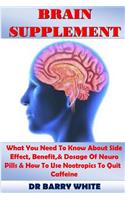 Brain Supplement: What You Need to Know about Side Effect, Benefit,& Dosage of Neuro Pills & How to Use Nootropics to Quit Caffeine