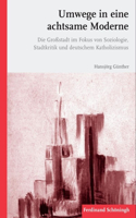 Umwege in Eine Achtsame Moderne: Die Großstadt Im Fokus Von Soziologie, Stadtkritik Und Deutschem Katholizismus