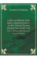 Labor problems and labor administration in the United States during the world war Part 1. Nature and Analysis of hte Problem