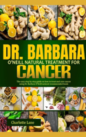 Dr. Barbara O'Neill Natural Treatment for Cancer: The Easy Step By Step Guide On How To Treat And Cure Cancer Using Dr. Barbara O'Neill Natural Recommended Foods