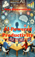 AI-Powered Productivity: Maximizing Efficiency and Success in the Modern Workplace