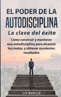 EL PODER DE LA AUTODISCIPLINA LA CLAVE DEL ÉXITO Cómo construir y mantener una autodisciplina para alcanzar tus metas, y obtener excelentes resultados.