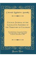 Council Journal of the Legislative Assembly of the Territory of Colorado: Seventh Session, Convened at Golden City, December 2, 1867, Adjourned to Denver, December 9, 1867 (Classic Reprint): Seventh Session, Convened at Golden City, December 2, 1867, Adjourned to Denver, December 9, 1867 (Classic Reprint)