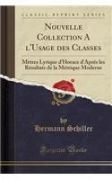 Nouvelle Collection a l'Usage Des Classes: Mètres Lyrique d'Horace d'Aprés Les Résultats de la Métrique Moderne (Classic Reprint)