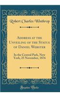 Address at the Unveiling of the Statue of Daniel Webster: In the Central Park, New York, 25 November, 1876 (Classic Reprint)