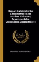 Rapport Au Ministre Sur L'administration Des Archives Nationales, Départementales, Communales Et Hospitalières