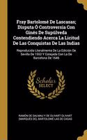 Fray Bartolomé De Lascasas; Disputa Ó Controversia Con Ginés De Supúlveda Contendiendo Acerca La Licitud De Las Conquistas De Las Indias: Reproducida Literalmente De La Edición De Sevilla De 1552 Y Cotejada Con La De Barcelona De 1646