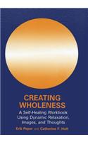 Creating Wholeness: A Self-Healing Workbook Using Dynamic Relaxation, Images, and Thoughts