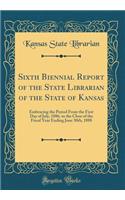 Sixth Biennial Report of the State Librarian of the State of Kansas: Embracing the Period from the First Day of July, 1886, to the Close of the Fiscal Year Ending June 30th, 1888 (Classic Reprint): Embracing the Period from the First Day of July, 1886, to the Close of the Fiscal Year Ending June 30th, 1888 (Classic Reprint)