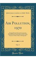 Air Pollution, 1970, Vol. 5: Hearings Before the Subcommittee on Air and Water Pollution of the Committee on Public Works, United States Senate, Ninety-First Congress, Second Session on S. 3229, S. 3466, S. 3546; Appendix (Classic Reprint)