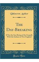 The Day-Breaking: If Not the Sun Rising of the Gospell; With the Indians in New England (Classic Reprint)