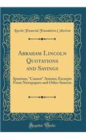 Abraham Lincoln Quotations and Sayings: Spurious; "cannot" Axioms; Excerpts from Newspapers and Other Sources (Classic Reprint): Spurious; "cannot" Axioms; Excerpts from Newspapers and Other Sources (Classic Reprint)