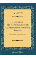 Handbuch der Altbulgarischen (Altkirchenslavischen) Sprache: Grammatik, Texte, Glossar (Classic Reprint)