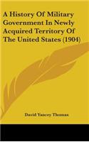 A History Of Military Government In Newly Acquired Territory Of The United States (1904)
