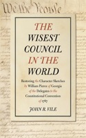 The Wisest Council in the World: Restoring the Character Sketches by William Pierce of Georgia of the Delegates to the Constitutional Convention of 1787