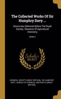 Collected Works Of Sir Humphry Davy ...: Discourses Delivered Before The Royal Society. Elements Of Agricultural Chemistry; Series I