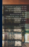 Historical Sketch of the Robinson Family of the Line of Ebenezer Robinson, a Soldier of the Revolution. Born at Lexington, Mass., Feb. 14th, 1765. Died at South Reading, Vt., Oct. 31, 1857