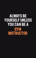 Always Be Yourself Unless You can Be A Gym Instructor