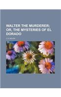 Walter the Murderer; Or, the Mysteries of El Dorado