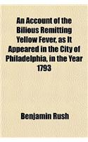 An Account of the Bilious Remitting Yellow Fever, as It Appeared in the City of Philadelphia, in the Year 1793