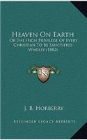 Heaven On Earth: Or The High Privilege Of Every Christian To Be Sanctified Wholly (1882)