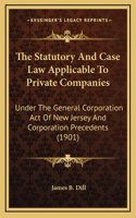 The Statutory and Case Law Applicable to Private Companies: Under the General Corporation Act of New Jersey and Corporation Precedents (1901)