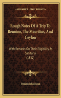 Rough Notes Of A Trip To Reunion, The Mauritius, And Ceylon: With Remarks On Their Eligibility As Sanitaria (1852)(English)