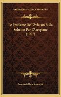 Le Probleme De L'Aviation Et Sa Solution Par L'Aeroplane (1907)